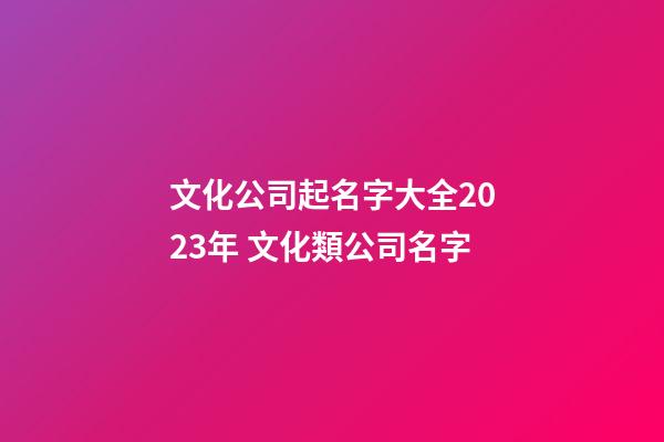 文化公司起名字大全2023年 文化類公司名字-第1張-公司起名-玄機派